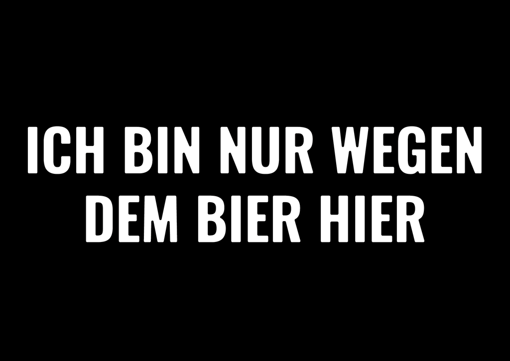 Ich bin nur wegen dem Bier hier