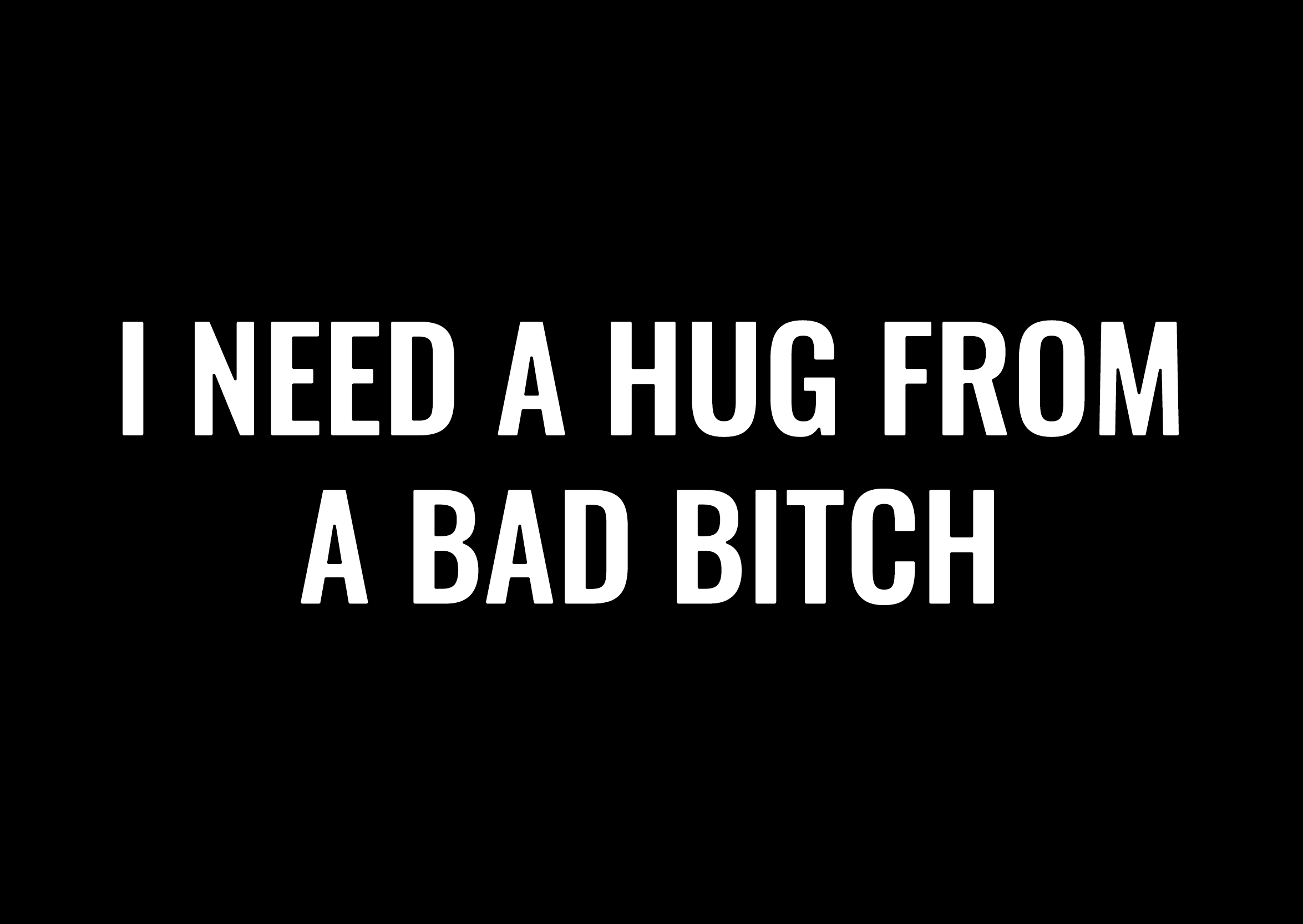 I Need A Hug From A Bad Bitch